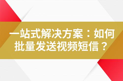 一站式解決方案：如何批量發送視頻短信？