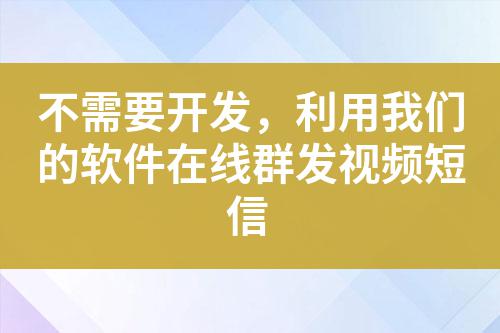 不需要開發,利用我們的軟件在線群發視頻短信