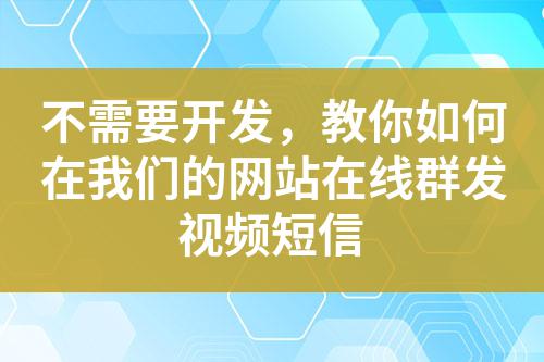 不需要開發，教你如何在我們的網站在線群發視頻短信