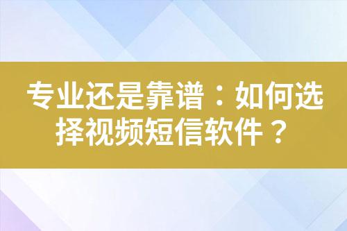 專業還是靠譜:如何選擇視頻短信軟件?