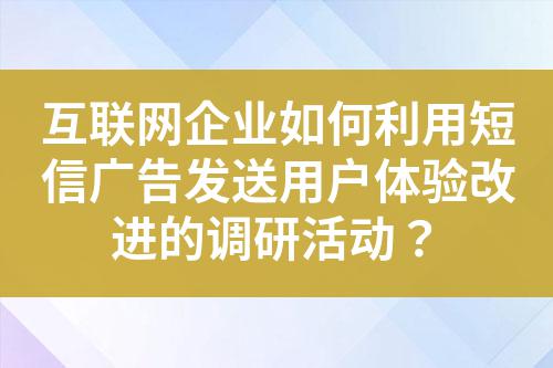 互聯網企業如何利用短信廣告發送用戶體驗改進的調研活動?