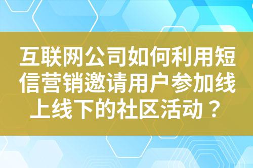 互聯(lián)網(wǎng)公司如何利用短信營銷邀請(qǐng)用戶參加線上線下的社區(qū)活動(dòng)?