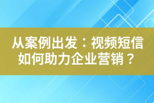 從案例出發:視頻短信如何助力企業營銷?