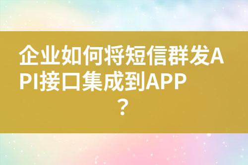 企業如何將短信群發API接口集成到APP?