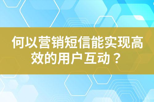 何以營(yíng)銷短信能實(shí)現(xiàn)高效的用戶互動(dòng)?