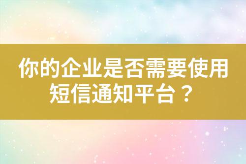 你的企業是否需要使用短信通知平臺?
