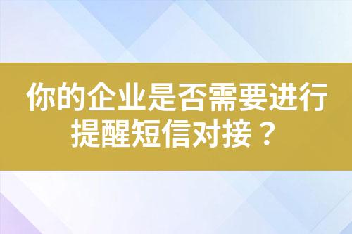 你的企業(yè)是否需要進(jìn)行提醒短信對接?