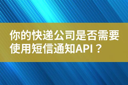 你的快遞公司是否需要使用短信通知API?