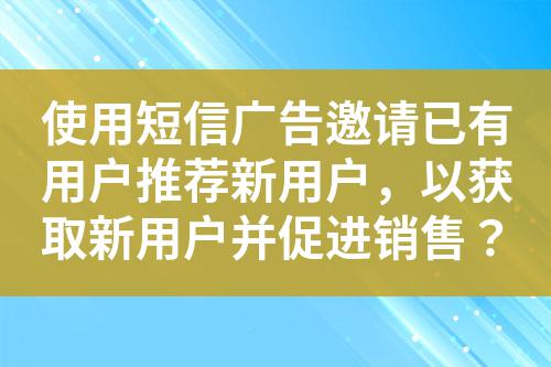 使用短信廣告邀請已有用戶推薦新用戶，以獲取新用戶并促進銷售？
