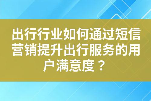 出行行業如何通過短信營銷提升出行服務的用戶滿意度？