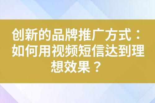 創新的品牌推廣方式:如何用視頻短信達到理想效果?