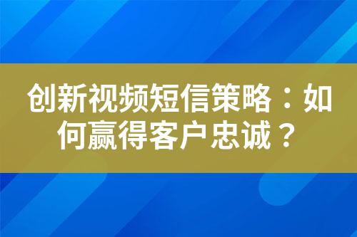 創新視頻短信策略:如何贏得客戶忠誠?