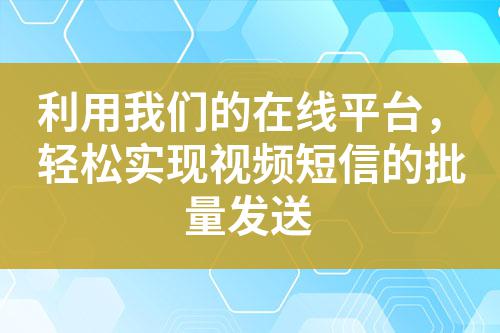 利用我們的在線平臺，輕松實現視頻短信的批量發送