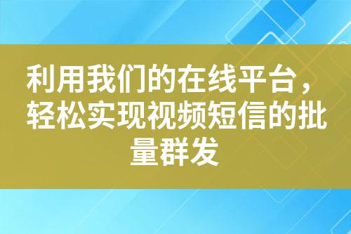 利用我們的在線平臺，輕松實現視頻短信的批量群發