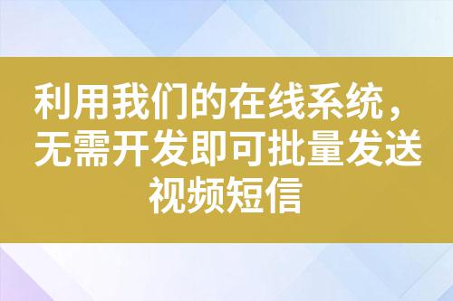 利用我們的在線系統,無需開發即可批量發送視頻短信