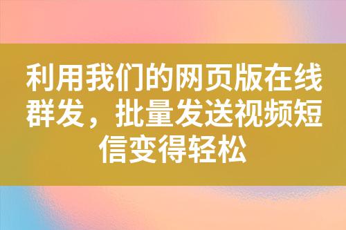 利用我們的網(wǎng)頁(yè)版在線群發(fā),批量發(fā)送視頻短信變得輕松