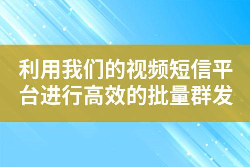利用我們的視頻短信平臺(tái)進(jìn)行高效的批量群發(fā)