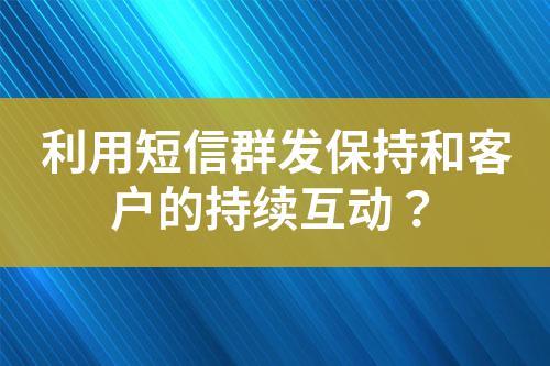 利用短信群發保持和客戶的持續互動？