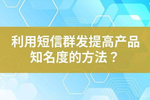 利用短信群發提高產品知名度的方法?