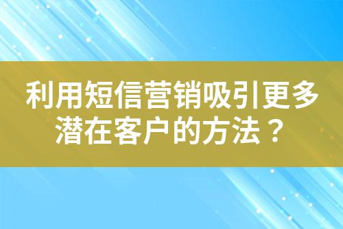 利用短信營銷吸引更多潛在客戶的方法?