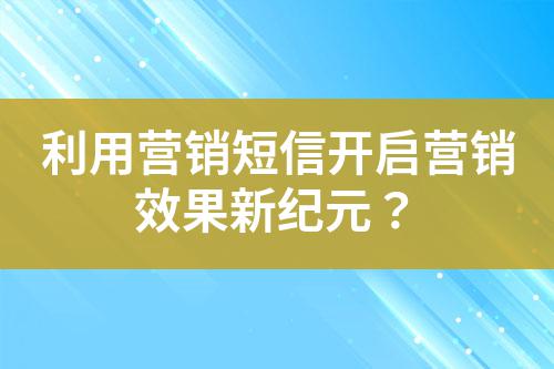利用營銷短信開啟營銷效果新紀元?