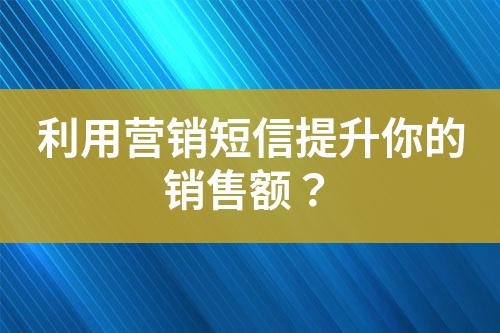 利用營銷短信提升你的銷售額?