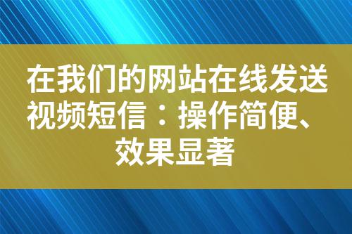在我們的網(wǎng)站在線發(fā)送視頻短信:操作簡(jiǎn)便、效果顯著