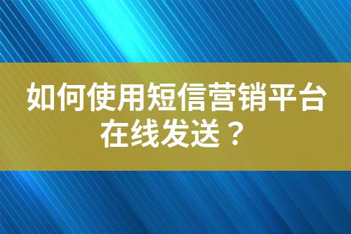 如何使用短信營銷平臺在線發送?