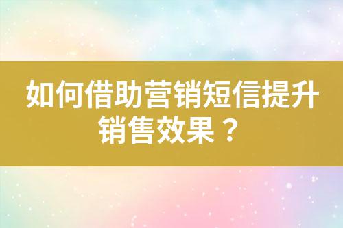 如何借助營(yíng)銷(xiāo)短信提升銷(xiāo)售效果?
