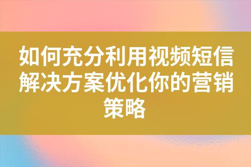 如何充分利用視頻短信解決方案優化你的營銷策略
