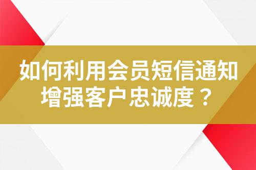 如何利用會(huì)員短信通知增強(qiáng)客戶忠誠(chéng)度？