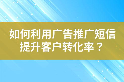 如何利用廣告推廣短信提升客戶轉化率？
