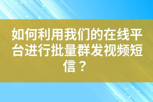 如何利用我們的在線平臺進行批量群發視頻短信？