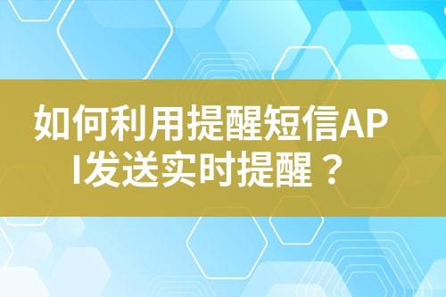 如何利用提醒短信API發(fā)送實(shí)時(shí)提醒?