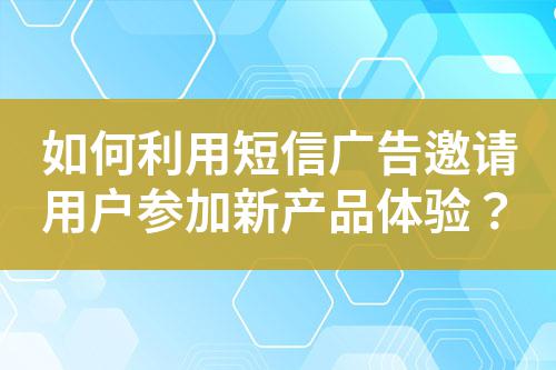如何利用短信廣告邀請用戶參加新產品體驗?