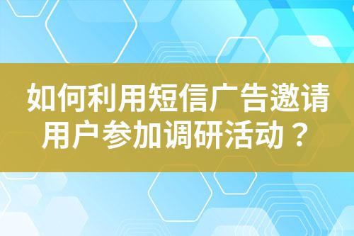 如何利用短信廣告邀請用戶參加調研活動?