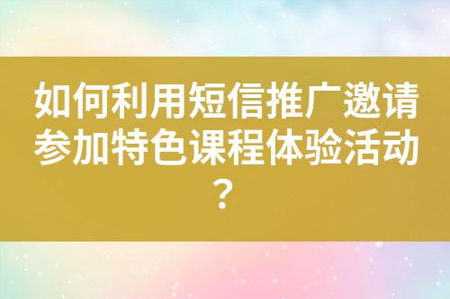 如何利用短信推廣邀請(qǐng)參加特色課程體驗(yàn)活動(dòng)?