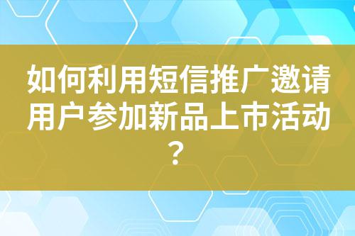 如何利用短信推廣邀請用戶參加新品上市活動?