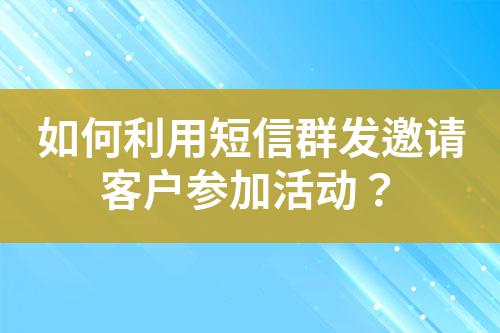 如何利用短信群發(fā)邀請客戶參加活動?
