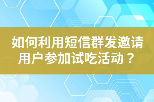 如何利用短信群發邀請用戶參加試吃活動?