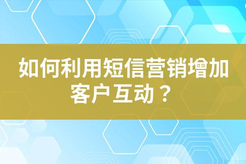 如何利用短信營銷增加客戶互動?