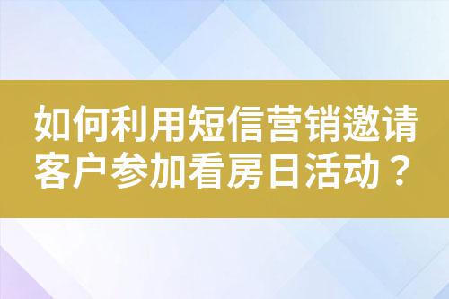 如何利用短信營銷邀請客戶參加看房日活動?