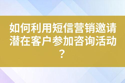 如何利用短信營(yíng)銷(xiāo)邀請(qǐng)潛在客戶參加咨詢活動(dòng)?