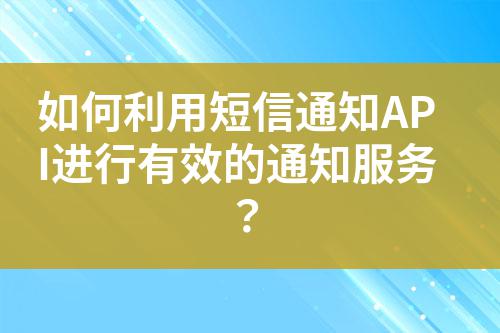 如何利用短信通知API進行有效的通知服務?
