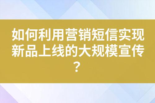 如何利用營銷短信實現(xiàn)新品上線的大規(guī)模宣傳?
