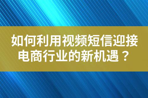 如何利用視頻短信迎接電商行業(yè)的新機(jī)遇?