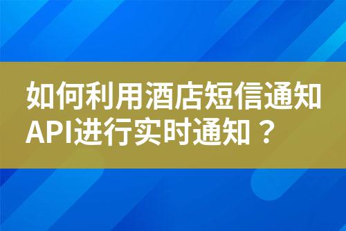 如何利用酒店短信通知API進行實時通知?