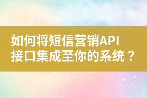 如何將短信營銷API接口集成至你的系統(tǒng)?