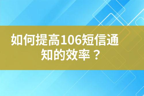 如何提高106短信通知的效率?