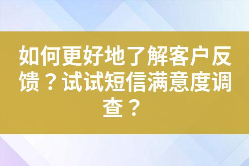 如何更好地了解客戶反饋?試試短信滿意度調查?